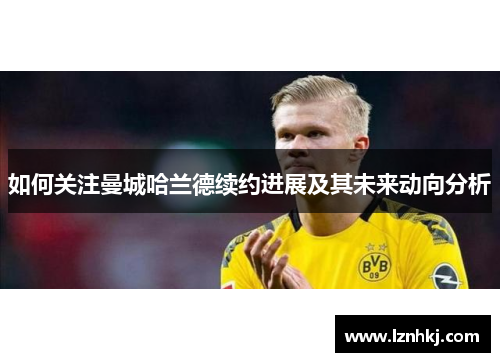 如何关注曼城哈兰德续约进展及其未来动向分析