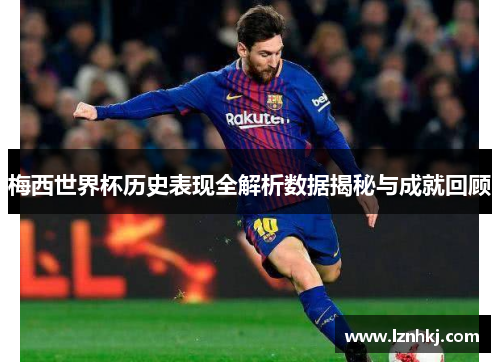 梅西世界杯历史表现全解析数据揭秘与成就回顾