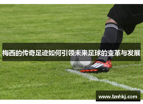 梅西的传奇足迹如何引领未来足球的变革与发展