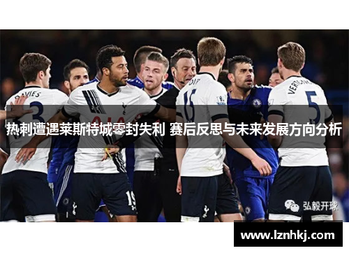 热刺遭遇莱斯特城零封失利 赛后反思与未来发展方向分析
