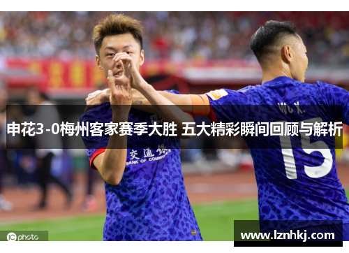 申花3-0梅州客家赛季大胜 五大精彩瞬间回顾与解析 申花3-0梅州客家赛季大胜 五大精彩瞬间回顾与解析
