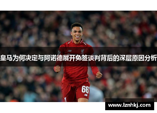 皇马为何决定与阿诺德展开免签谈判背后的深层原因分析