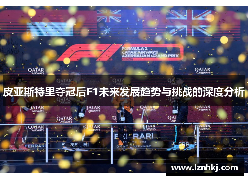 皮亚斯特里夺冠后F1未来发展趋势与挑战的深度分析 皮亚斯特里夺冠后F1未来发展趋势与挑战的深度分析