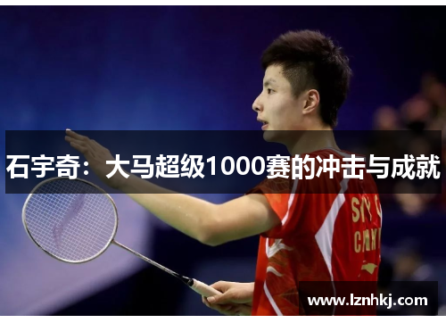 石宇奇:大马超级1000赛的冲击与成就 石宇奇:大马超级1000赛的冲击与成就
