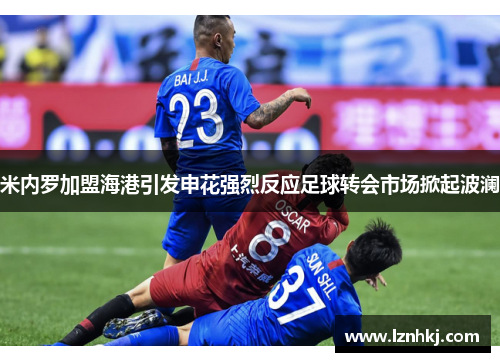 米内罗加盟海港引发申花强烈反应足球转会市场掀起波澜 米内罗加盟海港引发申花强烈反应足球转会市场掀起波澜