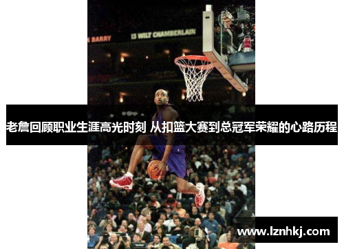 老詹回顾职业生涯高光时刻 从扣篮大赛到总冠军荣耀的心路历程 老詹回顾职业生涯高光时刻 从扣篮大赛到总冠军荣耀的心路历程
