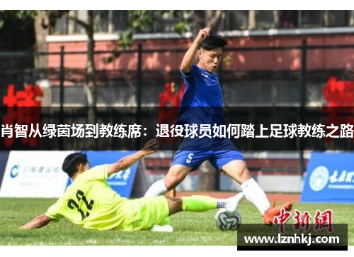 肖智从绿茵场到教练席:退役球员如何踏上足球教练之路 肖智从绿茵场到教练席:退役球员如何踏上足球教练之路