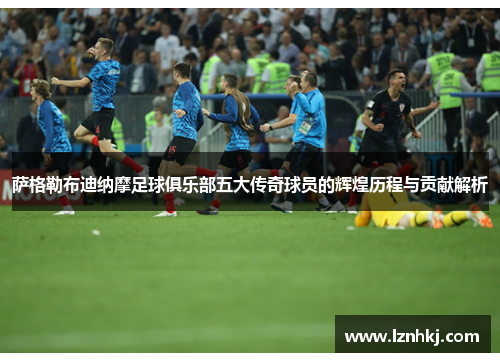 萨格勒布迪纳摩足球俱乐部五大传奇球员的辉煌历程与贡献解析 萨格勒布迪纳摩足球俱乐部五大传奇球员的辉煌历程与贡献解析