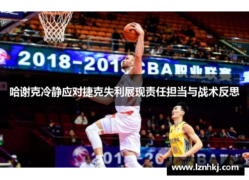 哈谢克冷静应对捷克失利展现责任担当与战术反思 哈谢克冷静应对捷克失利展现责任担当与战术反思