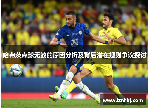 哈弗茨点球无效的原因分析及背后潜在规则争议探讨 哈弗茨点球无效的原因分析及背后潜在规则争议探讨