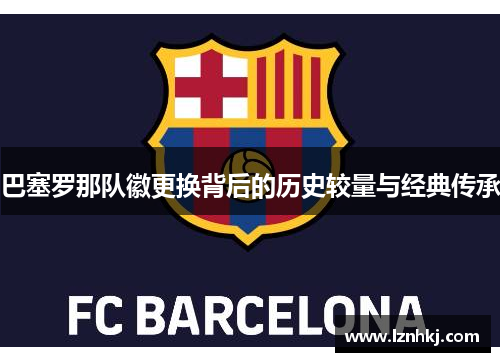 巴塞罗那队徽更换背后的历史较量与经典传承 巴塞罗那队徽更换背后的历史较量与经典传承