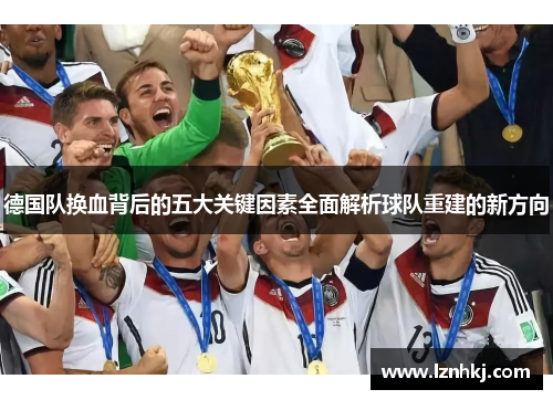 德国队换血背后的五大关键因素全面解析球队重建的新方向 德国队换血背后的五大关键因素全面解析球队重建的新方向