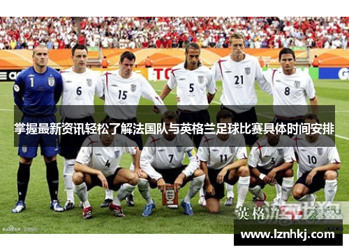 掌握最新资讯轻松了解法国队与英格兰足球比赛具体时间安排 掌握最新资讯轻松了解法国队与英格兰足球比赛具体时间安排