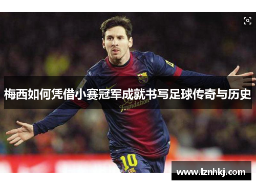 梅西如何凭借小赛冠军成就书写足球传奇与历史
