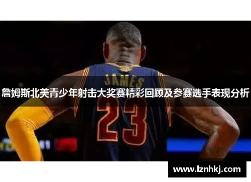 詹姆斯北美青少年射击大奖赛精彩回顾及参赛选手表现分析